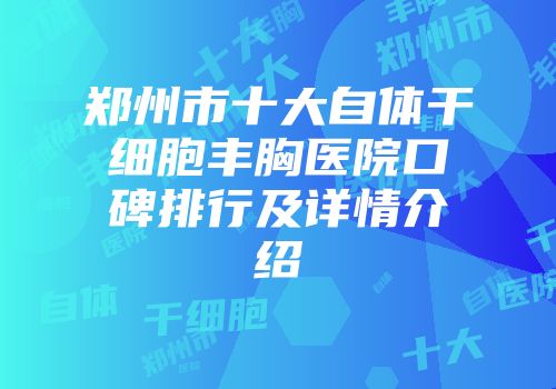 郑州市十大自体干细胞丰胸医院口碑排行及详情介绍