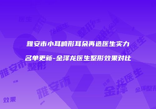 雅安市小耳畸形耳朵再造医生实力名单更新-金泽龙医生整形效果对比