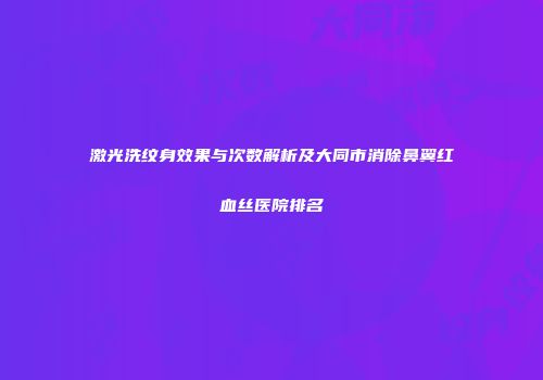 激光洗纹身效果与次数解析及大同市消除鼻翼红血丝医院排名