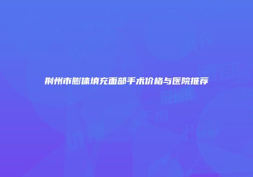 荆州市膨体填充面部手术价格与医院推荐
