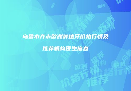乌鲁木齐市欧洲种植牙价格行情及推荐机构医生信息