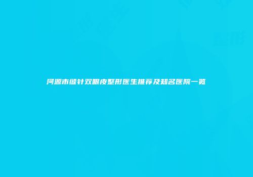 河源市缝针双眼皮整形医生推荐及知名医院一览