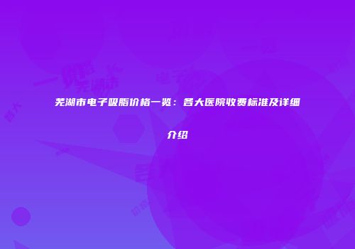 芜湖市电子吸脂价格一览：各大医院收费标准及详细介绍