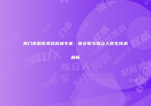 荆门市整形美容权威专家：张会敏与陈立人医生技术解析