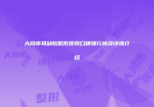 大同市耳缺陷整形医院口碑排行榜及详情介绍