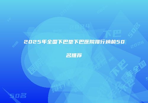 2025年全国下巴垫下巴医院排行榜前50名推荐