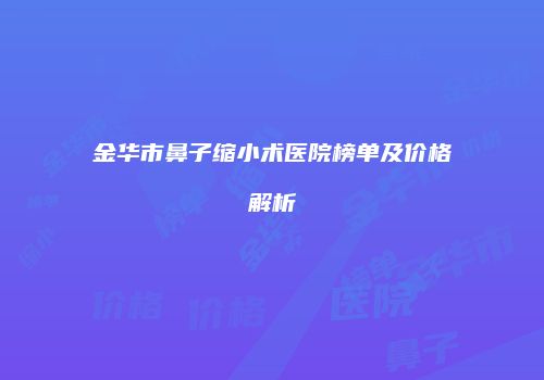 金华市鼻子缩小术医院榜单及价格解析