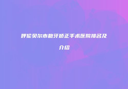 呼伦贝尔市龅牙矫正手术医院排名及介绍