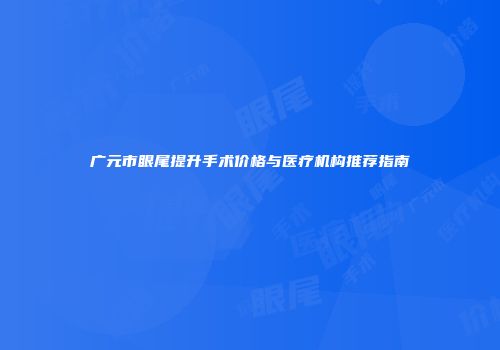 广元市眼尾提升手术价格与医疗机构推荐指南
