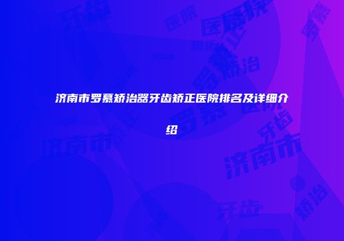 济南市罗慕矫治器牙齿矫正医院排名及详细介绍