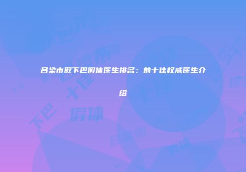 吕梁市取下巴假体医生排名：前十佳权威医生介绍