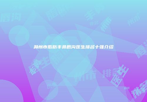 滁州市脂肪丰鼻唇沟医生排名十强介绍