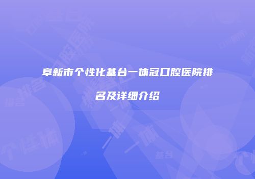 阜新市个性化基台一体冠口腔医院排名及详细介绍