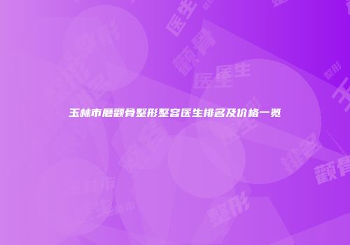玉林市磨颧骨整形整容医生排名及价格一览