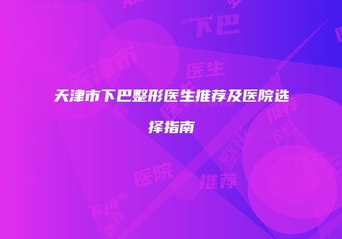 天津市下巴整形医生推荐及医院选择指南