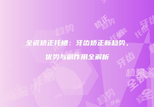 全瓷矫正托槽：牙齿矫正新趋势，优势与副作用全解析