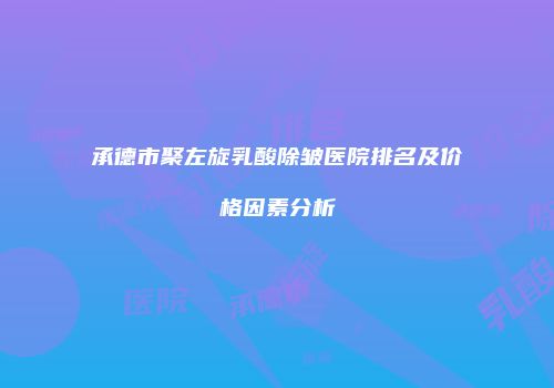 承德市聚左旋乳酸除皱医院排名及价格因素分析