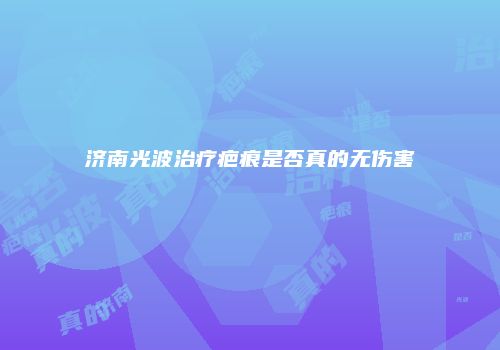 济南光波治疗疤痕是否真的无伤害