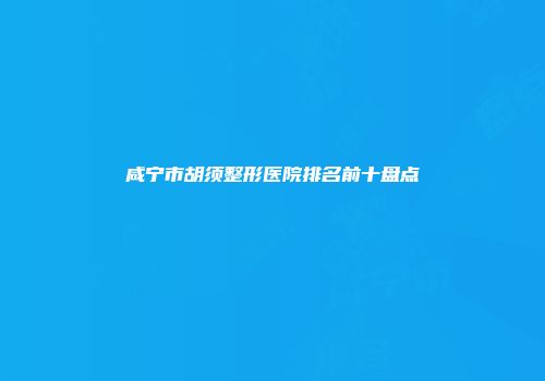 咸宁市胡须整形医院排名前十盘点