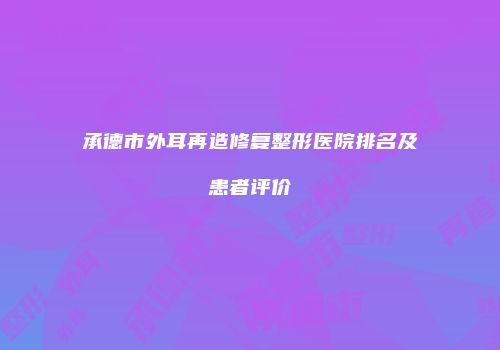 承德市外耳再造修复整形医院排名及患者评价