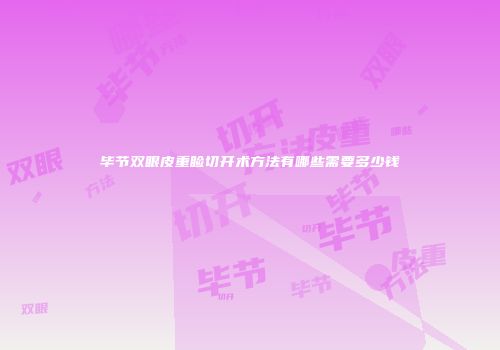 毕节双眼皮重睑切开术方法有哪些需要多少钱