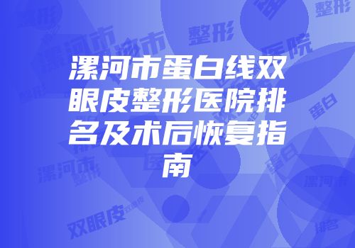 漯河市蛋白线双眼皮整形医院排名及术后恢复指南