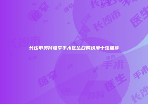 长沙市鼻背缩窄手术医生口碑榜前十强推荐