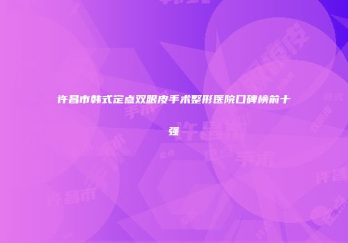 许昌市韩式定点双眼皮手术整形医院口碑榜前十强