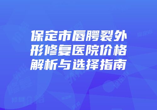 保定市唇腭裂外形修复医院价格解析与选择指南