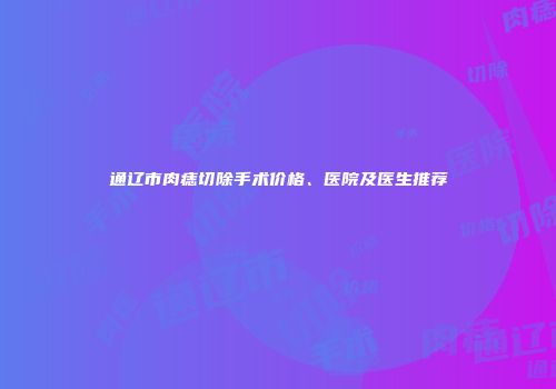 通辽市肉痣切除手术价格、医院及医生推荐