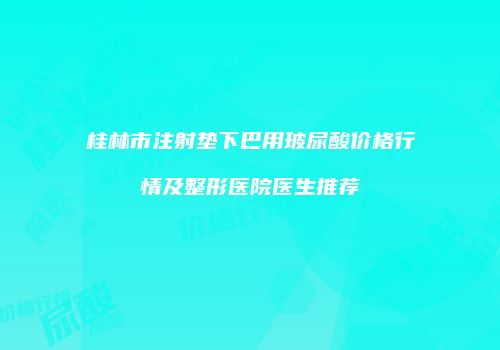 桂林市注射垫下巴用玻尿酸价格行情及整形医院医生推荐