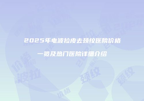 2025年电波拉皮去颈纹医院价格一览及热门医院详细介绍