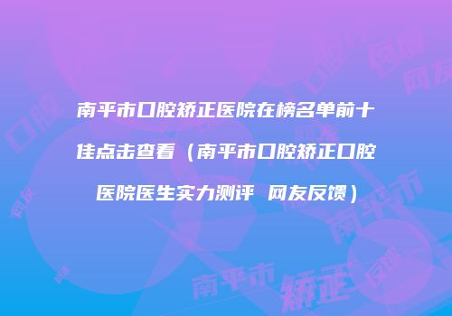南平市口腔矫正医院在榜名单前十佳点击查看（南平市口腔矫正口腔医院医生实力测评 网友反馈）