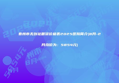泰州市无创祛眼袋价格表2025医院简介(8月-2月均价为：5854元)
