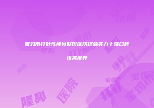 宝鸡市打针性隆鼻整形医院综合实力十强口碑排名推荐