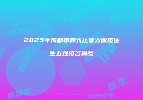 2025年成都市韩式压管双眼皮医生五强排名揭晓