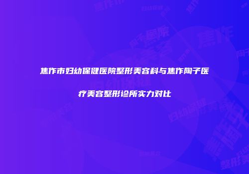 焦作市妇幼保健医院整形美容科与焦作陶子医疗美容整形诊所实力对比
