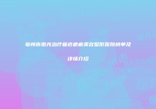 亳州市激光治疗痤疮疤痕美容整形医院榜单及详情介绍