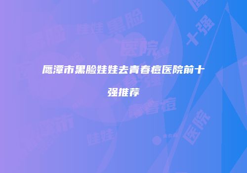 鹰潭市黑脸娃娃去青春痘医院前十强推荐