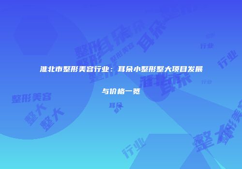 淮北市整形美容行业：耳朵小整形整大项目发展与价格一览