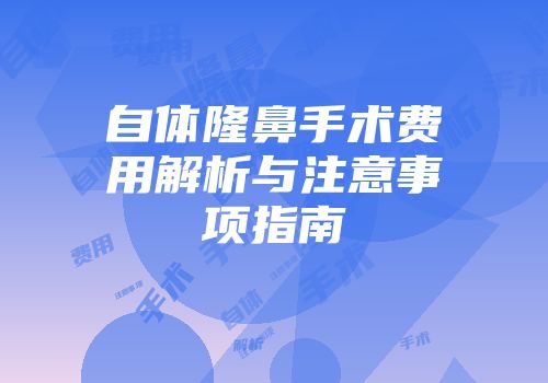 自体隆鼻手术费用解析与注意事项指南