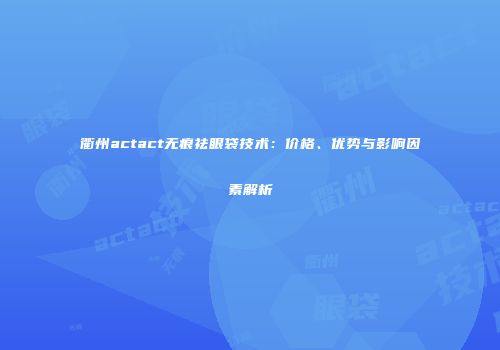 衢州actact无痕祛眼袋技术：价格、优势与影响因素解析