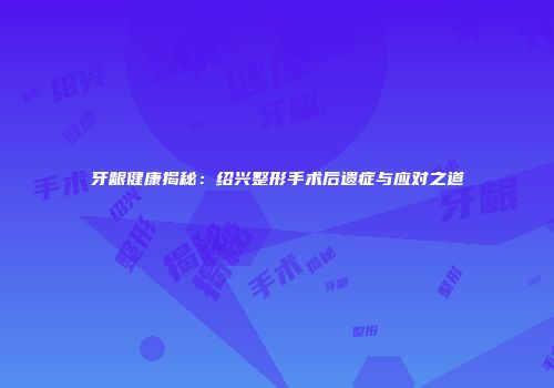 牙龈健康揭秘：绍兴整形手术后遗症与应对之道