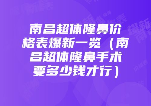 南昌超体隆鼻价格表爆新一览（南昌超体隆鼻手术要多少钱才行）
