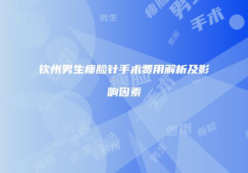 钦州男生瘦脸针手术费用解析及影响因素
