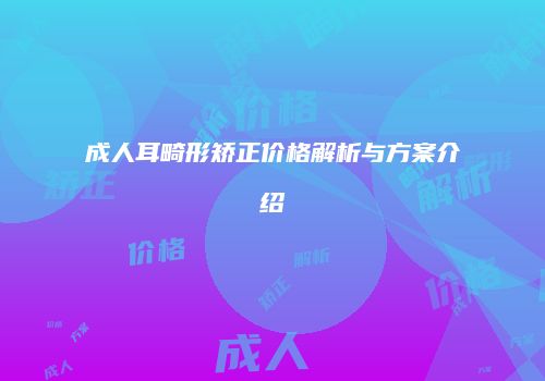 成人耳畸形矫正价格解析与方案介绍