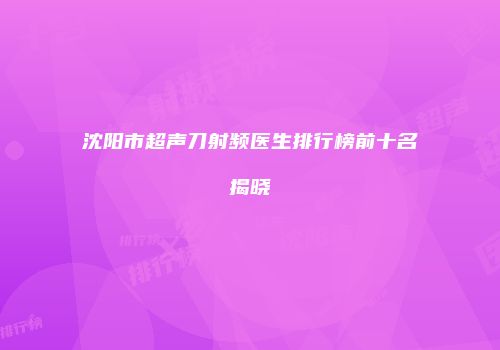 沈阳市超声刀射频医生排行榜前十名揭晓