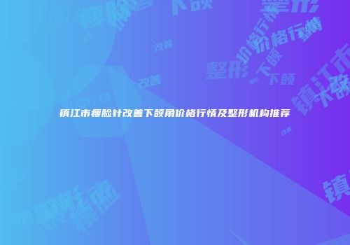 镇江市瘦脸针改善下颌角价格行情及整形机构推荐