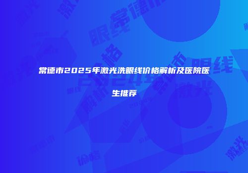 常德市2025年激光洗眼线价格解析及医院医生推荐