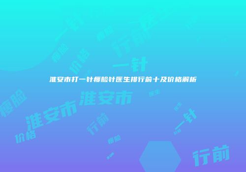 淮安市打一针瘦脸针医生排行前十及价格解析